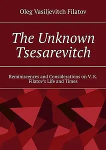 «The Unknown Tsesarevitch. Reminiscences and Considerations on V. K. Filatov’s Life and Times» by Oleg Vasiljevitch Fila