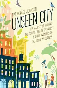 Unseen City: The Majesty of Pigeons, the Discreet Charm of Snails & Other Wonders of the Urban Wilderness (Repost)