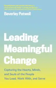 Leading Meaningful Change: Capturing the Hearts, Minds, and Souls of the People You Lead, Work With, and Serve