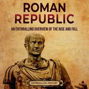 Roman Republic: An Enthralling Overview of the Rise and Fall of an Era in Ancient Rome That Preceded Roman Empire [Audiobook]