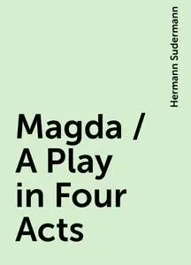 «Magda / A Play in Four Acts» by Hermann Sudermann