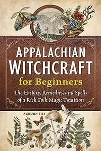 Appalachian Witchcraft for Beginners: The History, Remedies, and Spells of a Rich Folk Magic Tradition