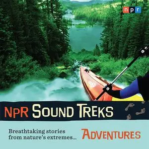 «NPR Sound Treks: Adventures: Breathtaking Stories from Nature's Extremes» by NPR