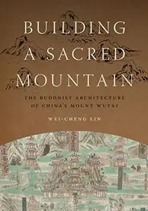 Building a Sacred Mountain: The Buddhist Architecture of China's Mount Wutai