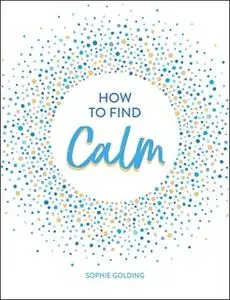 «How to Find Calm: Inspiration and Advice for a More Peaceful Life» by Sophie Golding