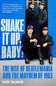 Shake It Up, Baby!: The Rise of Beatlemania and the Mayhem of 1963