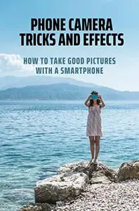 Phone Camera Tricks And Effects: How To Take Good Pictures With A Smartphone