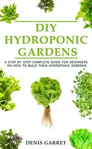 DIY Hydroponic Gardens: A Step by Step The Complete Guide for Beginners