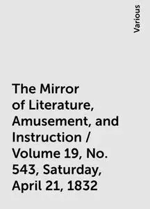 «The Mirror of Literature, Amusement, and Instruction / Volume 19, No. 543, Saturday, April 21, 1832» by Various