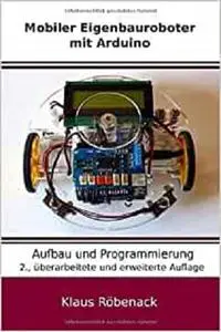 Mobiler Eigenbauroboter mit Arduino: Aufbau und Programmierung (German Edition)