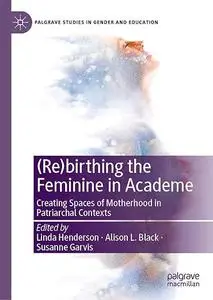 (Re)birthing the Feminine in Academe: Creating Spaces of Motherhood in Patriarchal Contexts