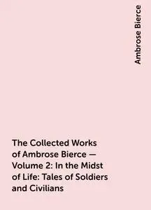 «The Collected Works of Ambrose Bierce — Volume 2: In the Midst of Life: Tales of Soldiers and Civilians» by Ambrose Bie