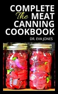 The Complete Meat Canning Cookbook: Essential Meat Canning Guide to Take You Through the Step by Step Process of Preserving Raw