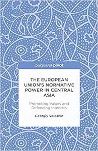 The European Union’s Normative Power in Central Asia: Promoting Values and Defending Interests