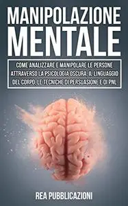 Manipolazione Mentale: Come Analizzare e Manipolare le Persone attraverso la Psicologia Oscura