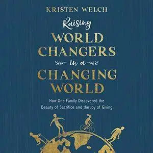 Raising World Changers in a Changing World: How One Family Discovered the Beauty of Sacrifice and the Joy of Giving [Audiobook]