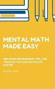 Mental Math Made Easy: 2021 exercise problems, tips, and tricks so you can calculate faster