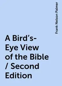 «A Bird's-Eye View of the Bible / Second Edition» by Frank Nelson Palmer