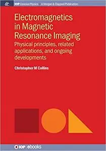 Electromagnetics in Magnetic Resonance Imaging: Physical Principles, Related Applications, and Ongoing Developments