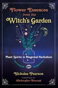 Flower Essences From the Witch's Garden: Plant Spirits in Magickal Herbalism