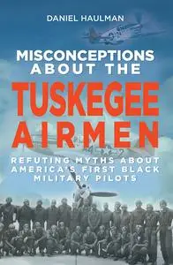 Misconceptions about the Tuskegee Airmen: Refuting Myths about America's First Black Military Pilots