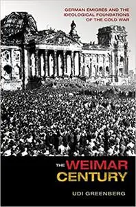 The Weimar Century: German Émigrés and the Ideological Foundations of the Cold War