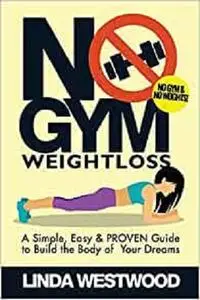 No Gym Weight Loss: A Simple, Easy & PROVEN Guide to Build The Body of Your Dreams With NO GYM & NO WEIGHTS!