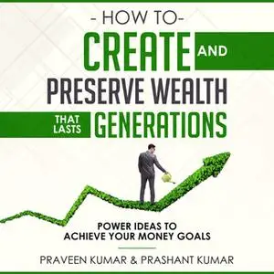 «How to Create and Preserve Wealth that Lasts Generations» by Praveen Kumar,Prashant Kumar