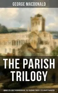 «THE PARISH TRILOGY – Annals of a Quiet Neighbourhood, The Seaboard Parish & The Vicar's Daughter» by George MacDonald