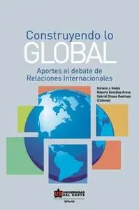 «Construyendo lo global. Aporte al debate de Relaciones Internacionales» by Roberto González Arana,Horacio Godoy,Gabriel