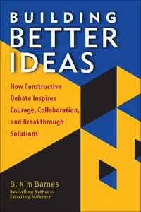 Building Better Ideas: How Constructive Debate Inspires Courage, Collaboration, and Breakthrough Solutions