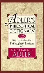 «Adler's Philosophical Dictionary: 125 Key Terms for the Philosopher's Lexicon» by Mortimer J. Adler