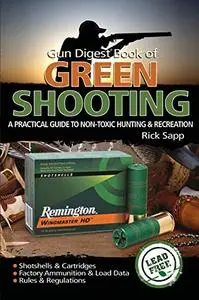 Gun Digest Book of Green Shooting: A Practical Guide To Non-Toxic Hunting And Recreation