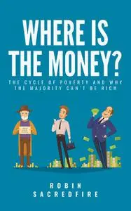 «Where's the Money?: The Cycle of Poverty and Why the Majority Can’t Be Rich» by Robin Sacredfire