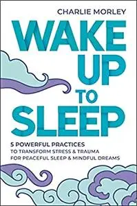 Wake Up to Sleep: 5 Powerful Practices to Transform Stress and Trauma for Peaceful Sleep and Mindful Dreams