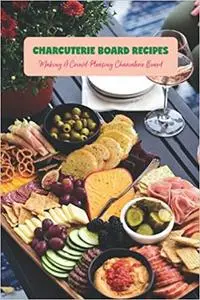 Charcuterie Board Recipes: Making A Crowd-Pleasing Charcuterie Board: Recipe Cookbook