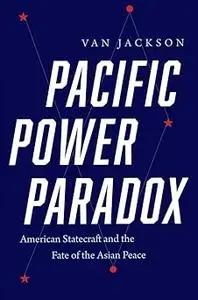 Pacific Power Paradox: American Statecraft and the Fate of the Asian Peace