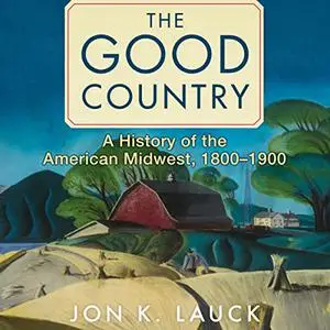 The Good Country: A History of the American Midwest, 1800–1900 [Audiobook]