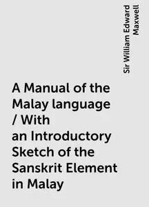 «A Manual of the Malay language / With an Introductory Sketch of the Sanskrit Element in Malay» by Sir William Edward Ma