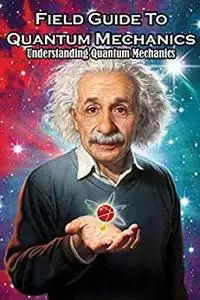 Field Guide To Quantum Mechanics Understanding Quantum Mechanics: Quantum Mechanics For Beginners