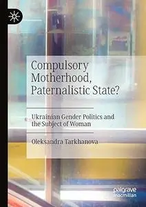 Compulsory Motherhood, Paternalistic State?: Ukrainian Gender Politics and the Subject of Woman