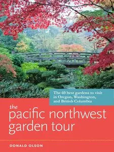 The Pacific Northwest Garden Tour: The 60 Best Gardens to Visit in Oregon, Washington, and British Columbia