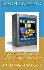 The Secrets Of Generating Targeted Traffic With Articles: Article Marketing Gold