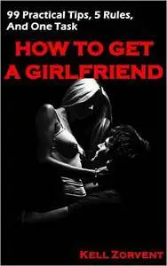 How to Get a Girlfriend: 99 Practical Tips, 5 Rules, and One Task