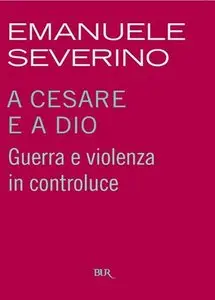 Emanuele Severino - A Cesare e a Dio. Guerra e violenza in controluce