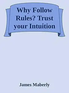 «Why Follow Rules?: Trust your Intuition» by James Maberly