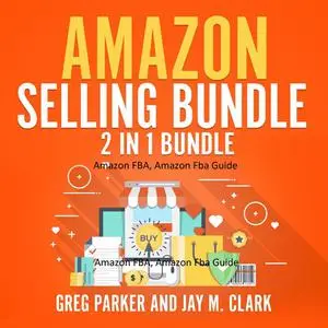 «Amazon Selling Bundle: 2 in 1 Bundle, Amazon FBA, Amazon Fba Guide» by Greg Parker, Jay M. Clark