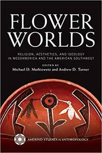 Flower Worlds: Religion, Aesthetics, and Ideology in Mesoamerica and the American Southwest