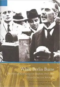 While Berlin Burns: The Memoirs of Hans-Georg von Studnitz