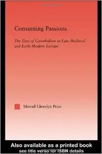 Consuming Passions: The Uses of Cannibalism in Late Medieval and Early Modern Europeby Merrall Llewelyn Price